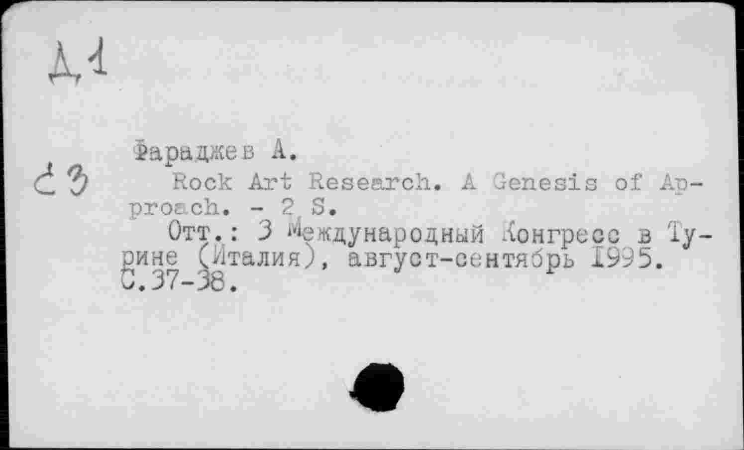 ﻿Фараджев А.
Rock Art Research. A Genesis of Approach. - 2 S.
Отт.: 3 Международный конгресс в Турине ^Италия), август-сентябрь 1995.